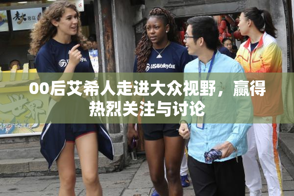 00后艾希人走进大众视野，赢得热烈关注与讨论