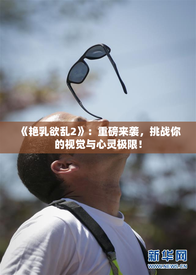 《艳乳欲乱2》：重磅来袭，挑战你的视觉与心灵极限！