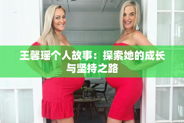 王馨瑶个人故事：探索她的成长与坚持之路