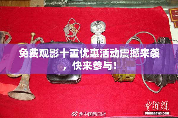 免费观影十重优惠活动震撼来袭，快来参与！