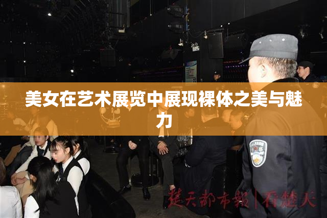 美女在艺术展览中展现裸体之美与魅力