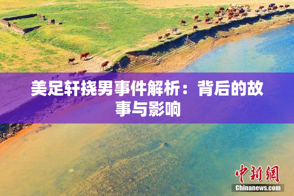 美足轩挠男事件解析：背后的故事与影响