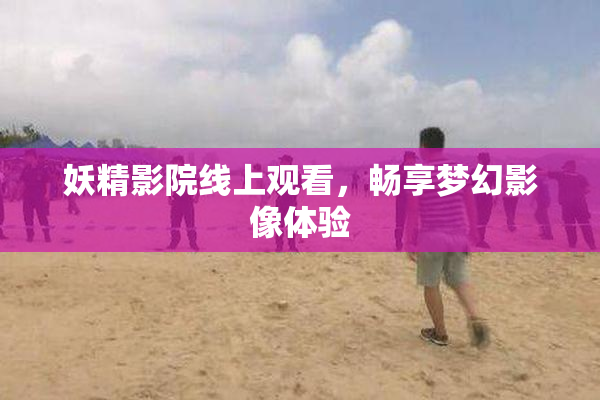 妖精影院线上观看，畅享梦幻影像体验