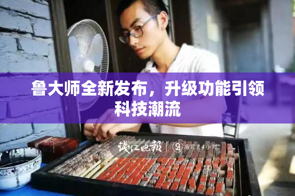 鲁大师全新发布，升级功能引领科技潮流