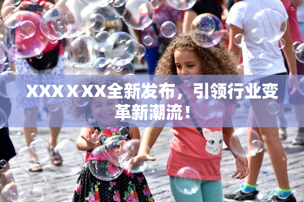 XXXⅩXX全新发布，引领行业变革新潮流！