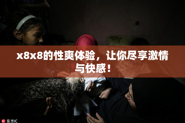 x8x8的性爽体验，让你尽享激情与快感！