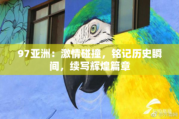 97亚洲：激情碰撞，铭记历史瞬间，续写辉煌篇章