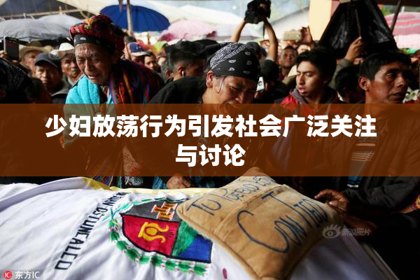 少妇放荡行为引发社会广泛关注与讨论