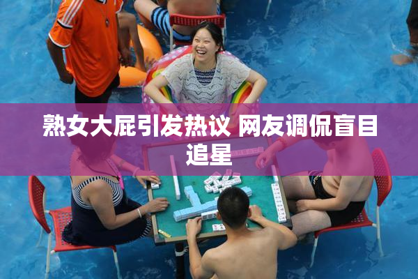 熟女大屁引发热议 网友调侃盲目追星