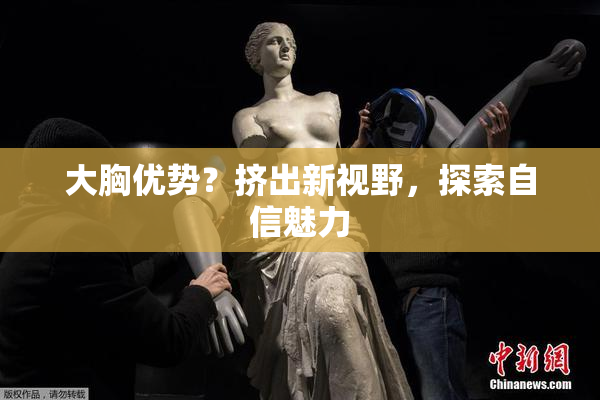 大胸优势？挤出新视野，探索自信魅力
