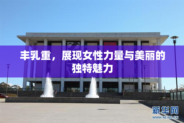 丰乳重，展现女性力量与美丽的独特魅力