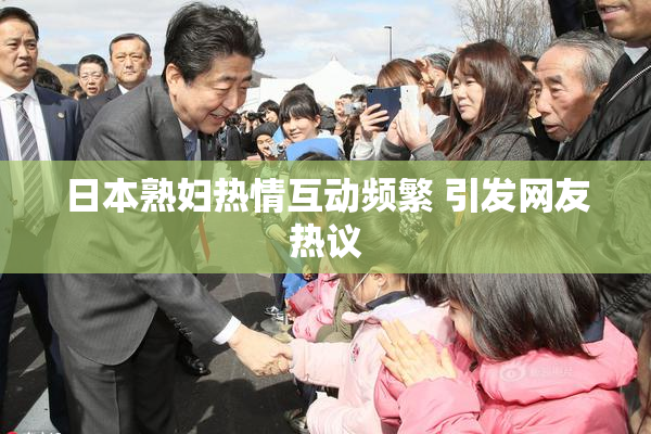 日本熟妇热情互动频繁 引发网友热议