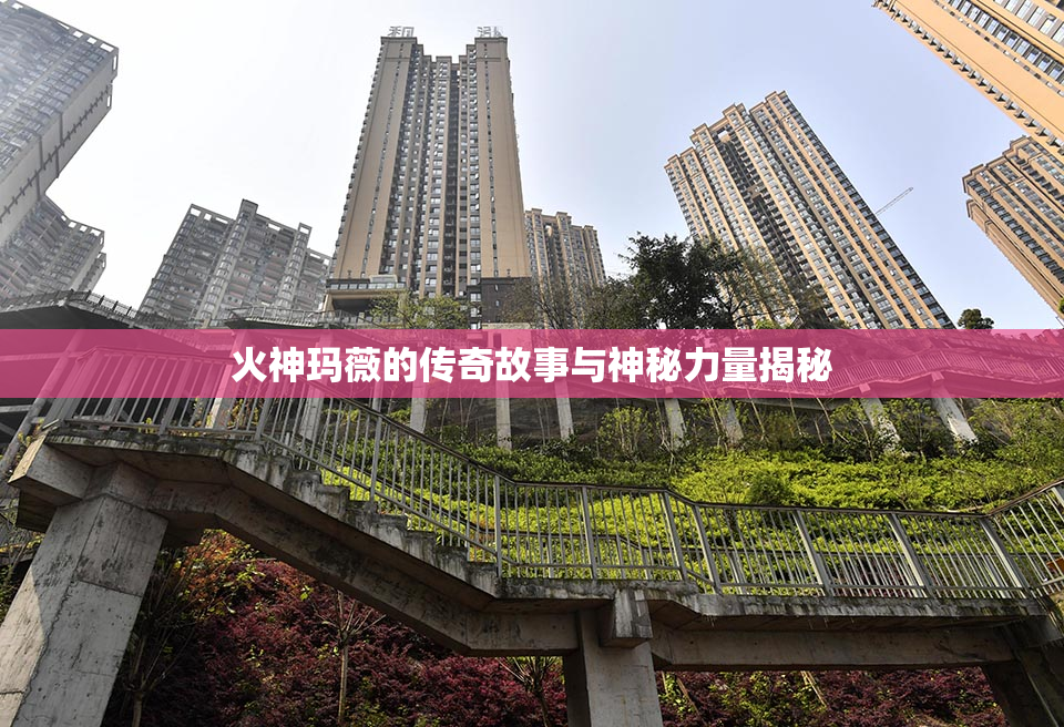 火神玛薇的传奇故事与神秘力量揭秘