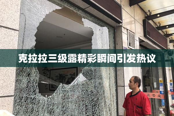 克拉拉三级露精彩瞬间引发热议