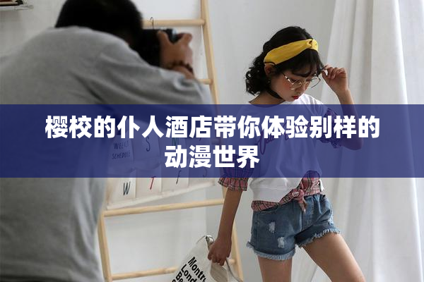 樱校的仆人酒店带你体验别样的动漫世界