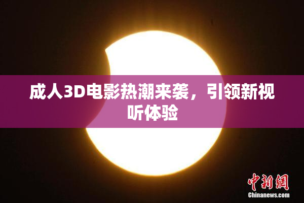 成人3D电影热潮来袭，引领新视听体验