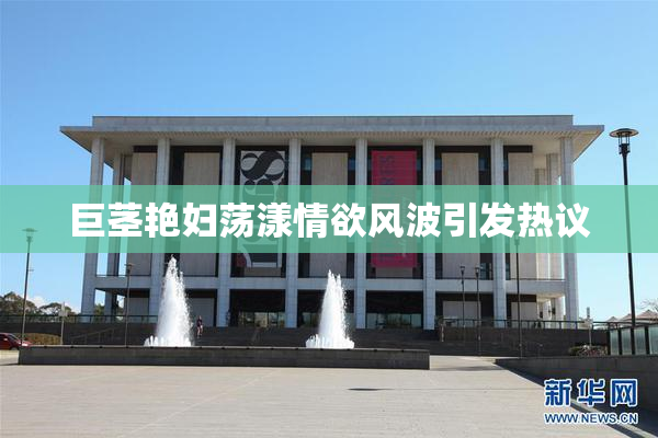 巨茎艳妇荡漾情欲风波引发热议