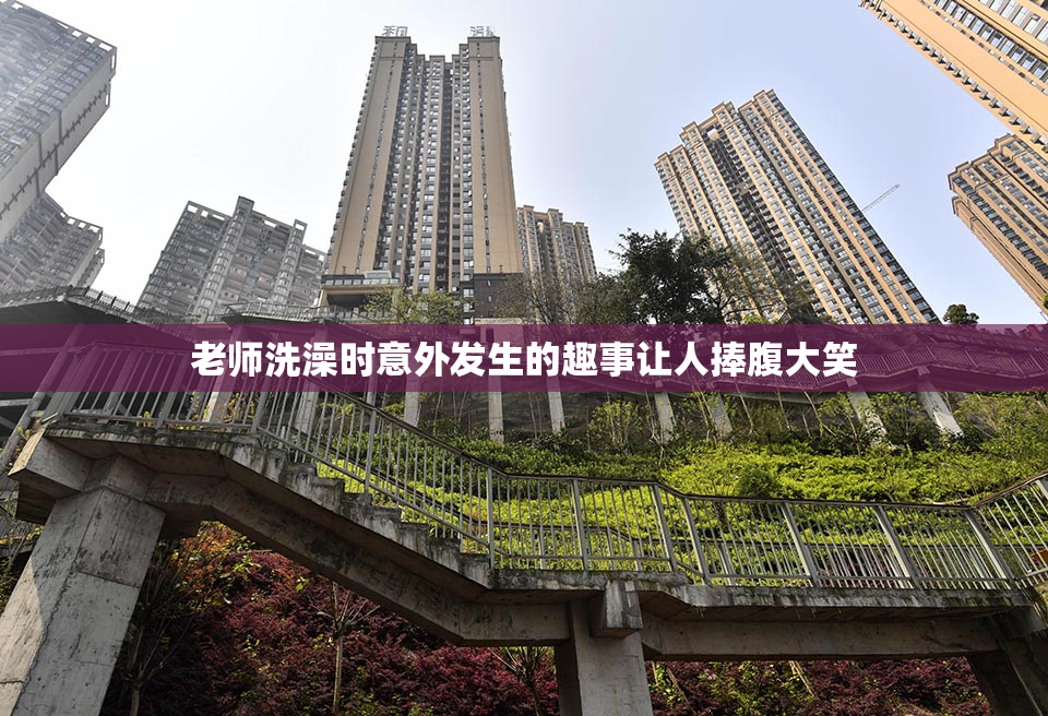 老师洗澡时意外发生的趣事让人捧腹大笑