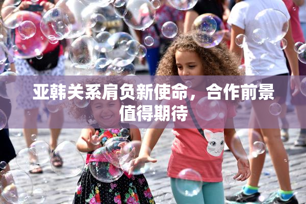 亚韩关系肩负新使命，合作前景值得期待