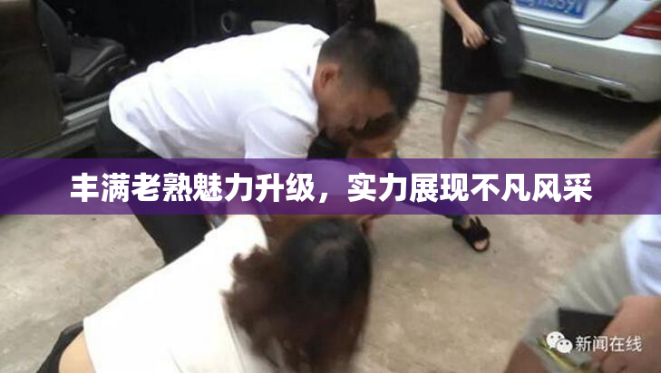 丰满老熟魅力升级，实力展现不凡风采