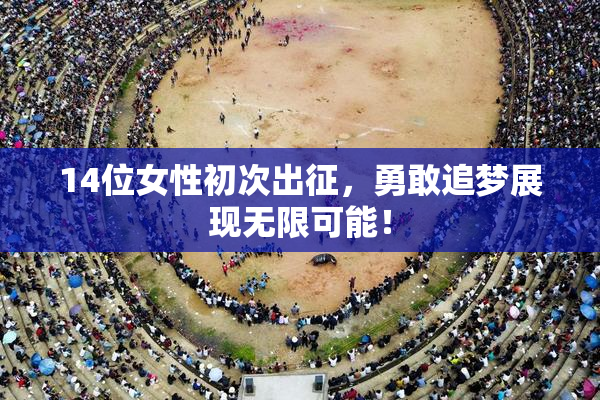 14位女性初次出征，勇敢追梦展现无限可能！