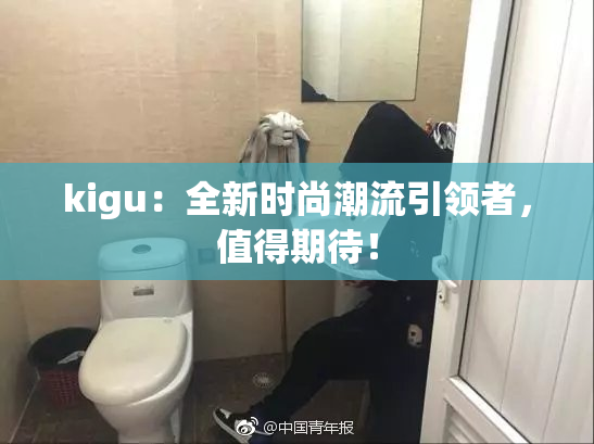 kigu：全新时尚潮流引领者，值得期待！