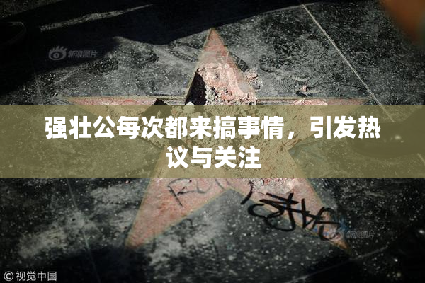 强壮公每次都来搞事情，引发热议与关注