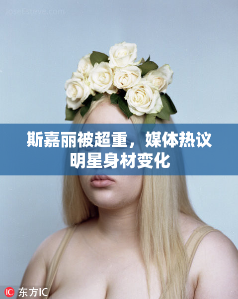 斯嘉丽被超重，媒体热议明星身材变化
