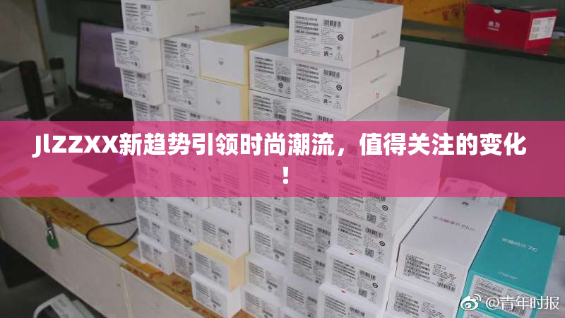 JlZZXX新趋势引领时尚潮流，值得关注的变化！