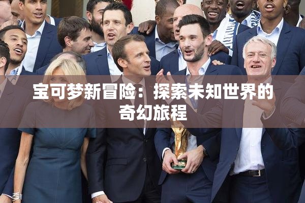 宝可梦新冒险：探索未知世界的奇幻旅程