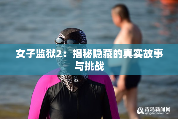 女子监狱2：揭秘隐藏的真实故事与挑战