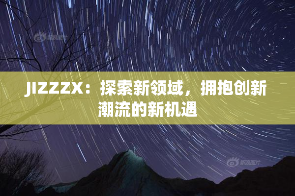 JIZZZX：探索新领域，拥抱创新潮流的新机遇
