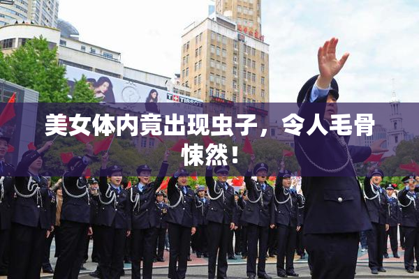 美女体内竟出现虫子，令人毛骨悚然！