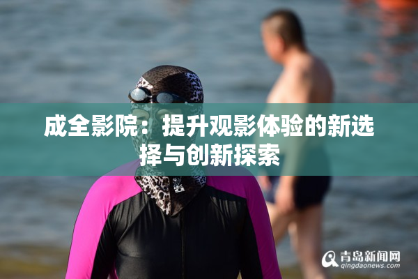 成全影院：提升观影体验的新选择与创新探索