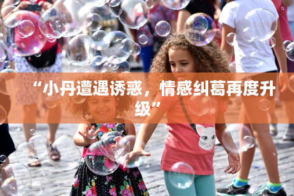 “小丹遭遇诱惑，情感纠葛再度升级”