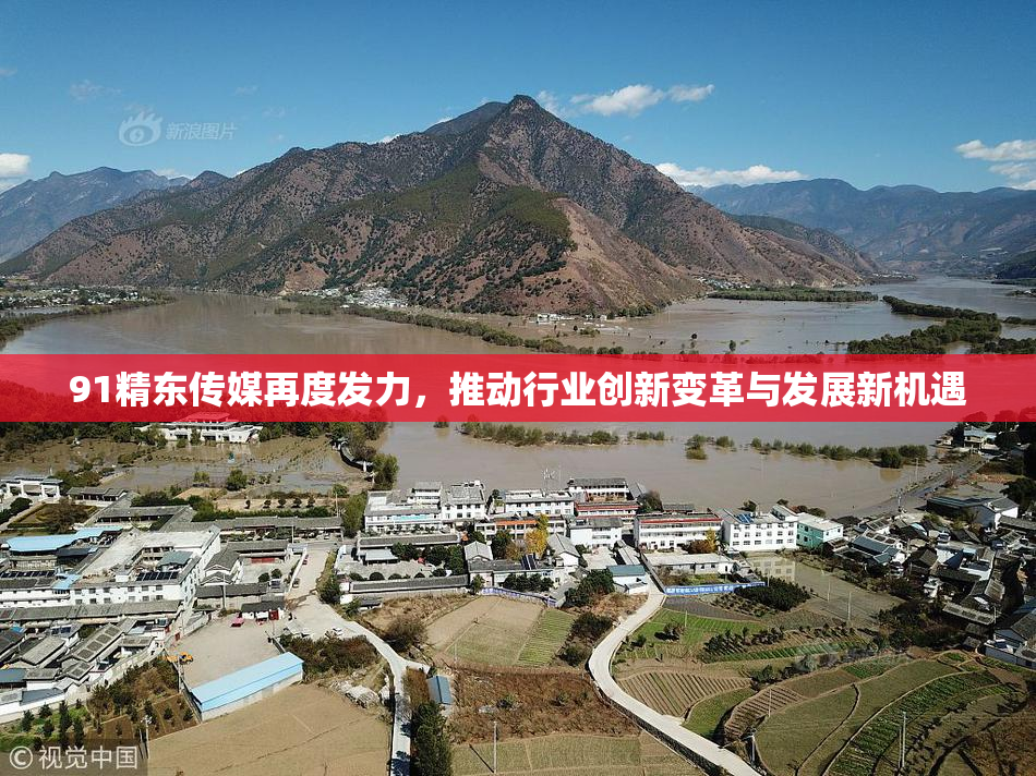 91精东传媒再度发力，推动行业创新变革与发展新机遇