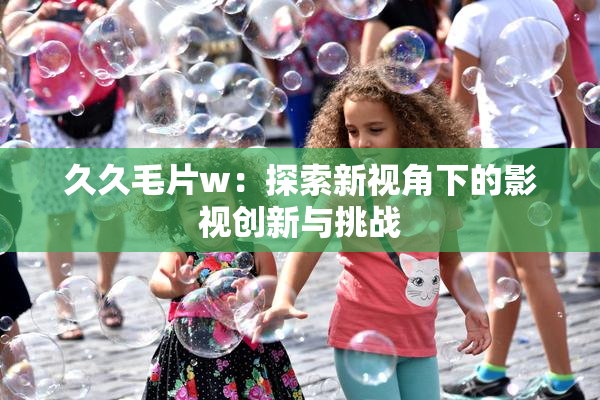 久久毛片w：探索新视角下的影视创新与挑战