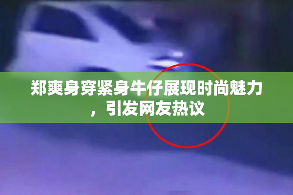 郑爽身穿紧身牛仔展现时尚魅力，引发网友热议