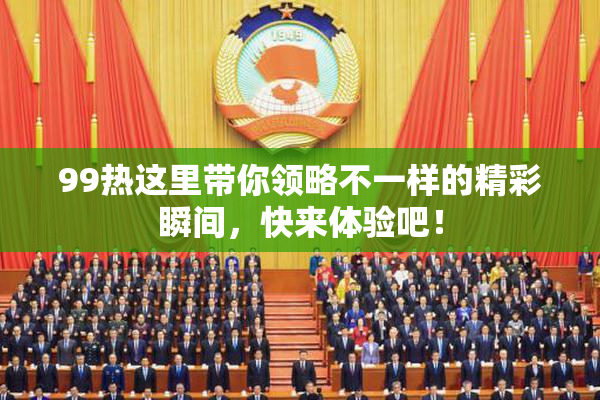 99热这里带你领略不一样的精彩瞬间，快来体验吧！