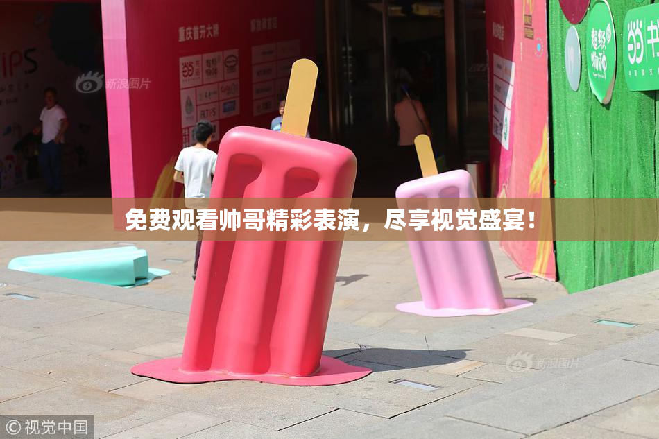 免费观看帅哥精彩表演，尽享视觉盛宴！