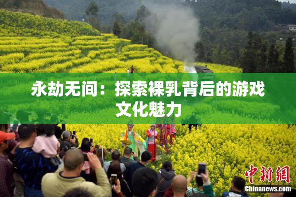 永劫无间：探索裸乳背后的游戏文化魅力