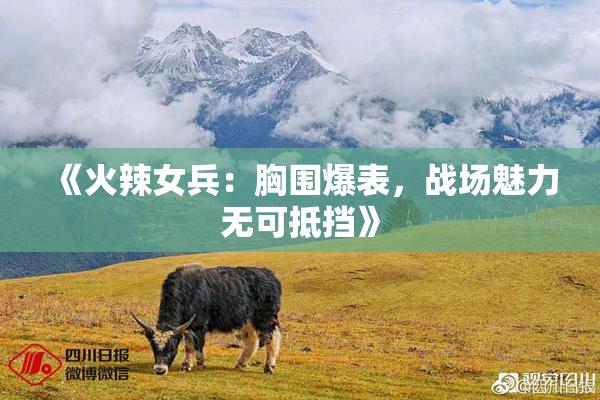 《火辣女兵：胸围爆表，战场魅力无可抵挡》