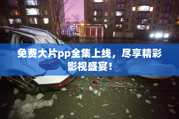 免费大片pp全集上线，尽享精彩影视盛宴！