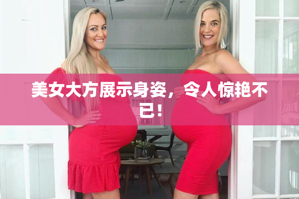 美女大方展示身姿，令人惊艳不已！