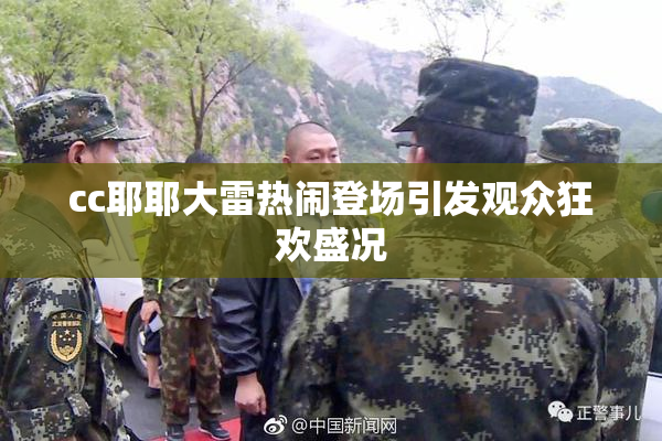 cc耶耶大雷热闹登场引发观众狂欢盛况