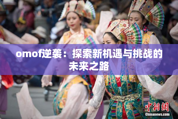 omof逆袭：探索新机遇与挑战的未来之路