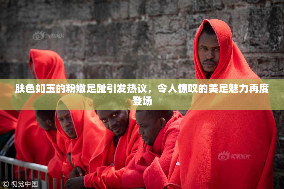 肤色如玉的粉嫩足趾引发热议，令人惊叹的美足魅力再度登场