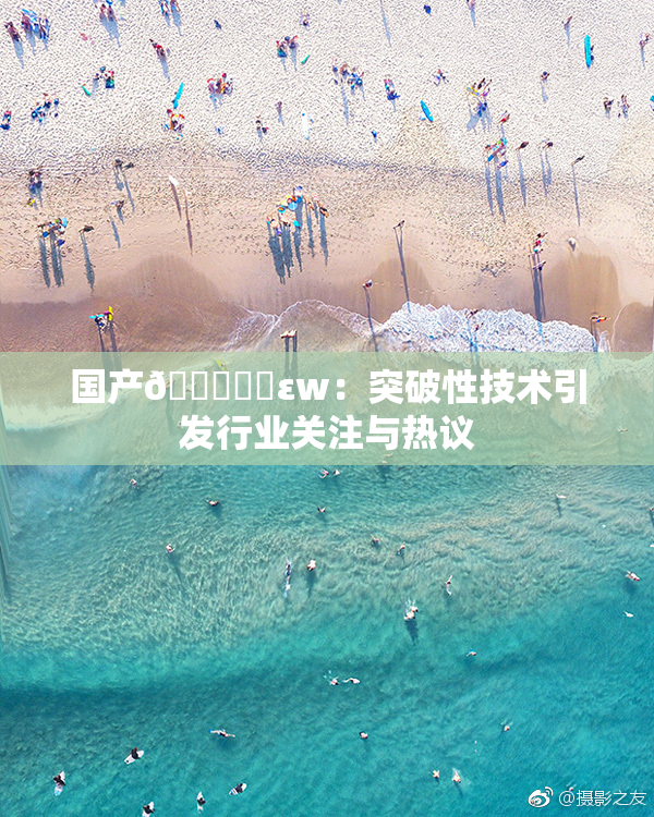 国产🔞❌‌εw：突破性技术引发行业关注与热议