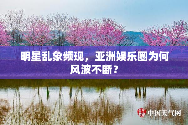 明星乱象频现，亚洲娱乐圈为何风波不断？