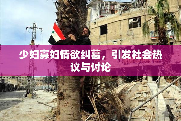 少妇寡妇情欲纠葛，引发社会热议与讨论